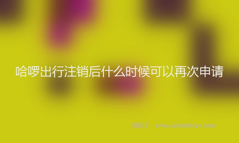 哈啰出行注销后什么时候可以再次申请