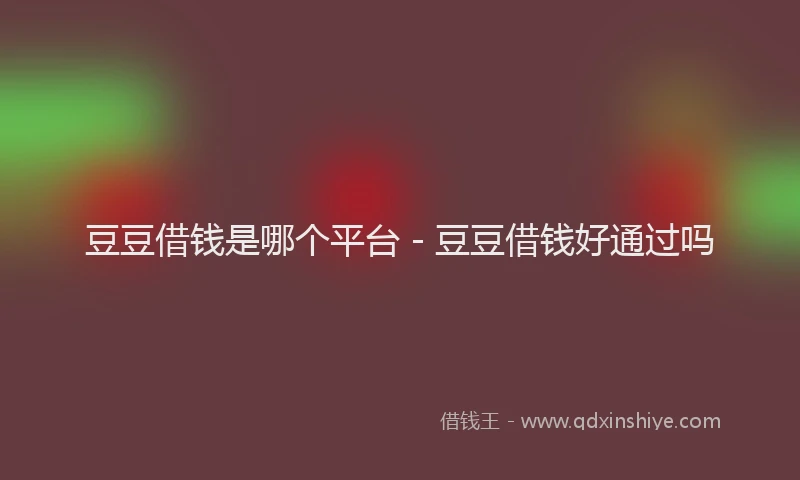 豆豆借钱是哪个平台 - 豆豆借钱好通过吗