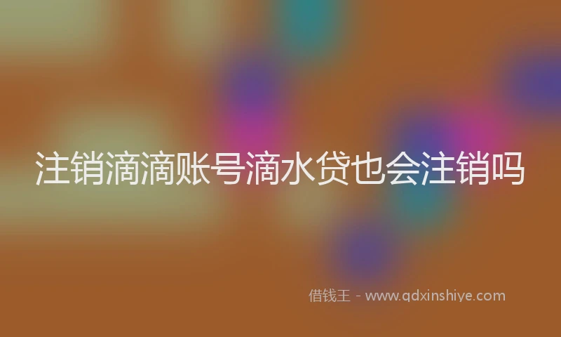 注销滴滴账号滴水贷也会注销吗