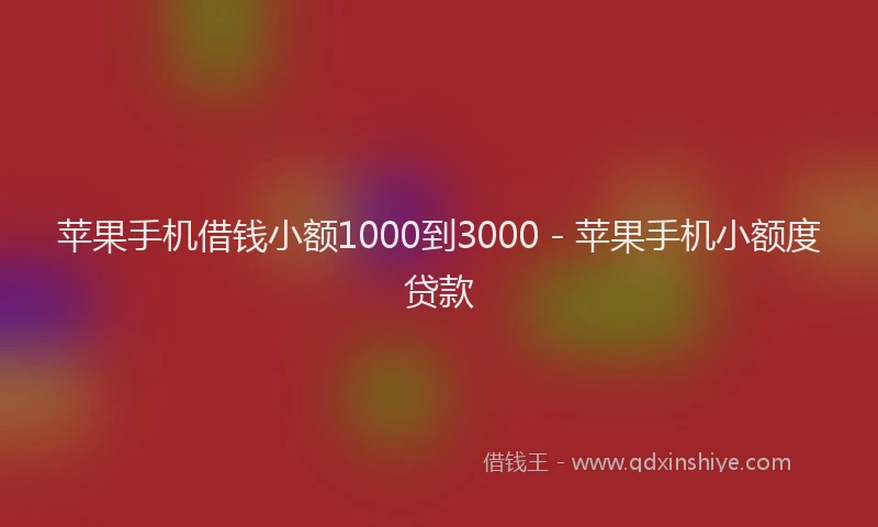 苹果手机借钱小额1000到3000 - 苹果手机小额度贷款