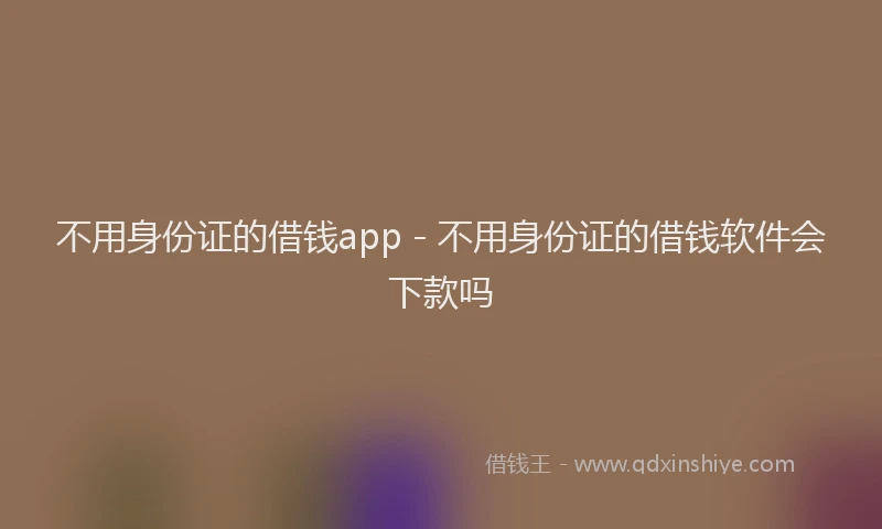 不用身份证的借钱app - 不用身份证的借钱软件会下款吗