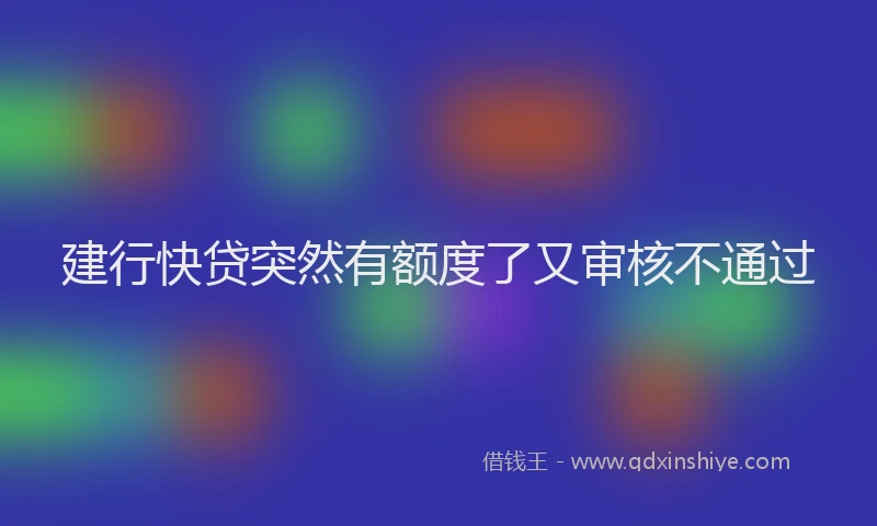 建行快贷突然有额度了又审核不通过