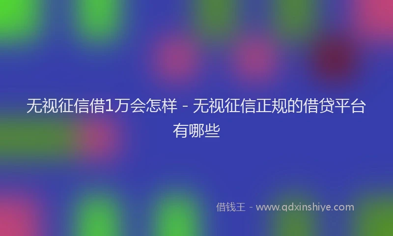 无视征信借1万会怎样 - 无视征信正规的借贷平台有哪些