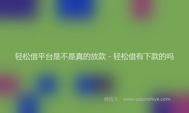 轻松借平台是不是真的放款 - 轻松借有下款的吗