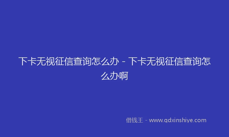 下卡无视征信查询怎么办 - 下卡无视征信查询怎么办啊