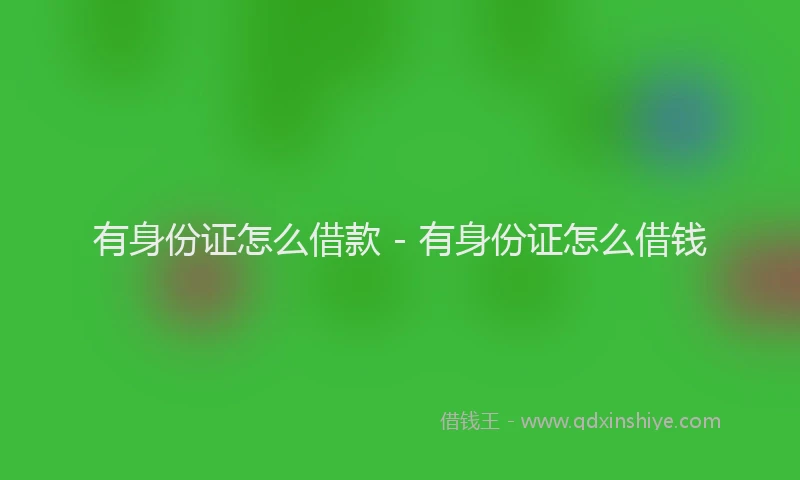 有身份证怎么借款 - 有身份证怎么借钱