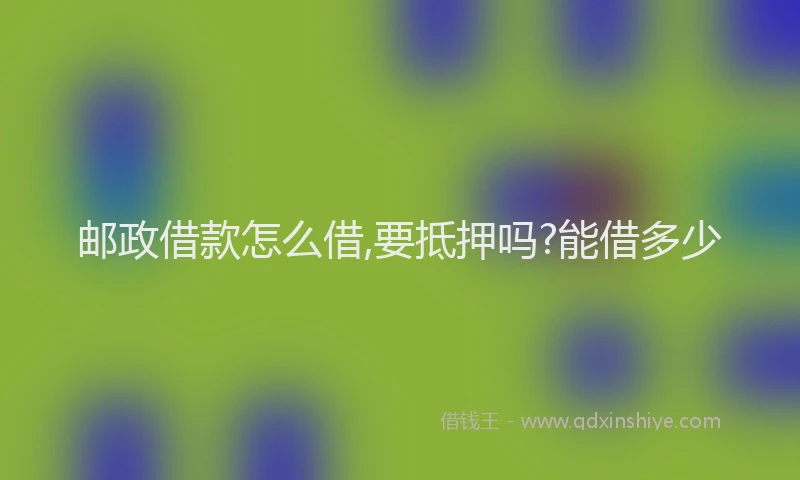 邮政借款怎么借,要抵押吗?能借多少