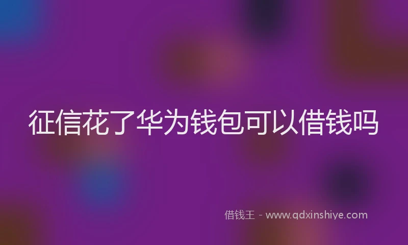 征信花了华为钱包可以借钱吗