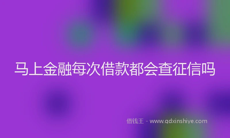 马上金融每次借款都会查征信吗