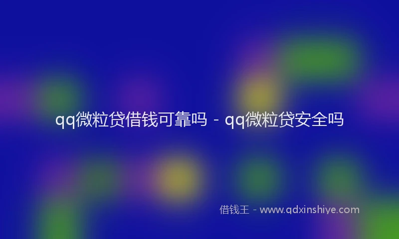 qq微粒贷借钱可靠吗 - qq微粒贷安全吗