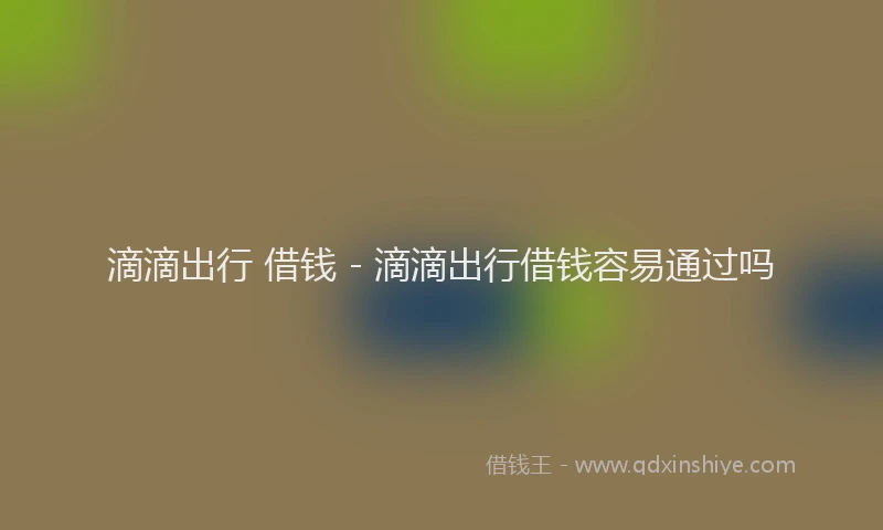 滴滴出行 借钱 - 滴滴出行借钱容易通过吗