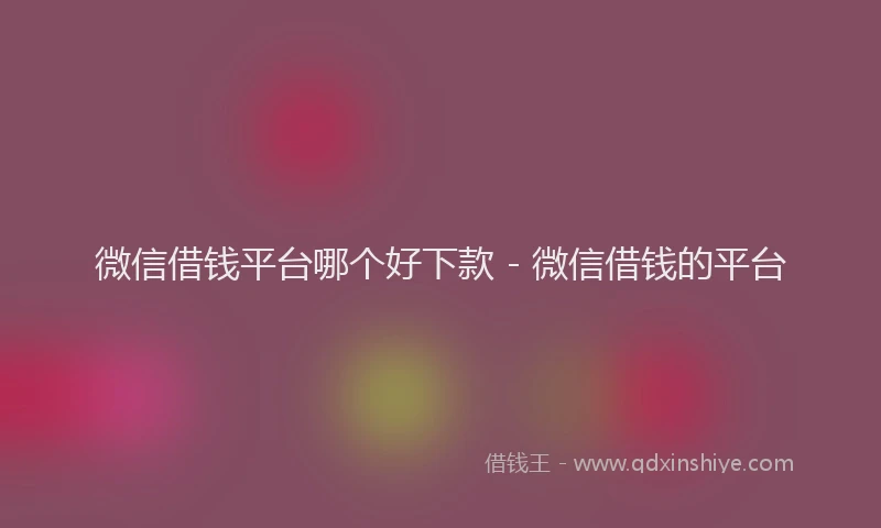 微信借钱平台哪个好下款 - 微信借钱的平台