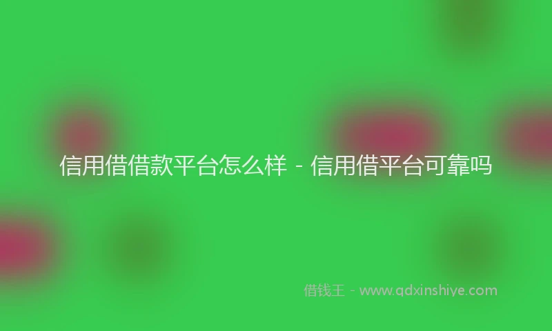 信用借借款平台怎么样 - 信用借平台可靠吗