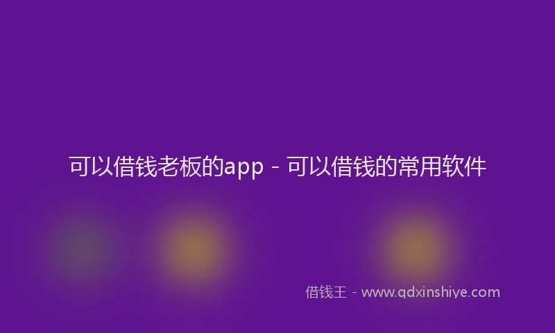 可以借钱老板的app - 可以借钱的常用软件