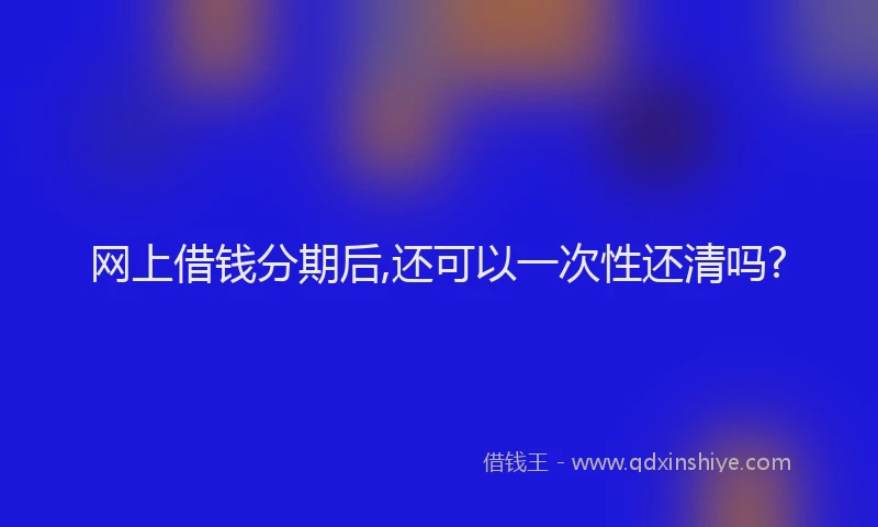 网上借钱分期后,还可以一次性还清吗?