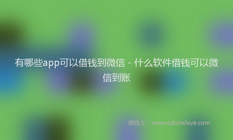 有哪些app可以借钱到微信 - 什么软件借钱可以微信到账