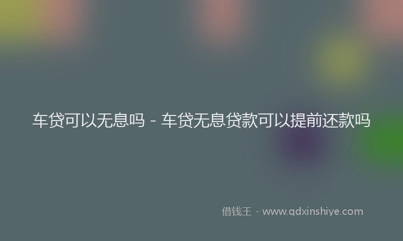 车贷可以无息吗 - 车贷无息贷款可以提前还款吗