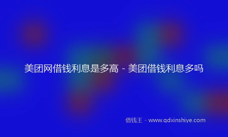 美团网借钱利息是多高 - 美团借钱利息多吗