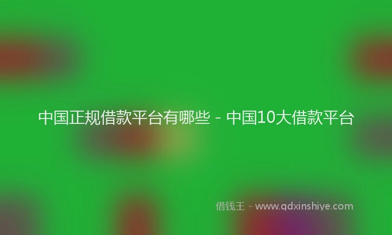 中国正规借款平台有哪些 - 中国10大借款平台