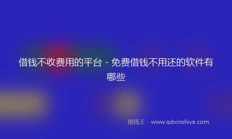 借钱不收费用的平台 - 免费借钱不用还的软件有哪些