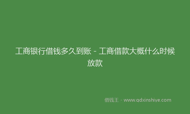 工商银行借钱多久到账 - 工商借款大概什么时候放款