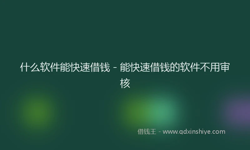 什么软件能快速借钱 - 能快速借钱的软件不用审核