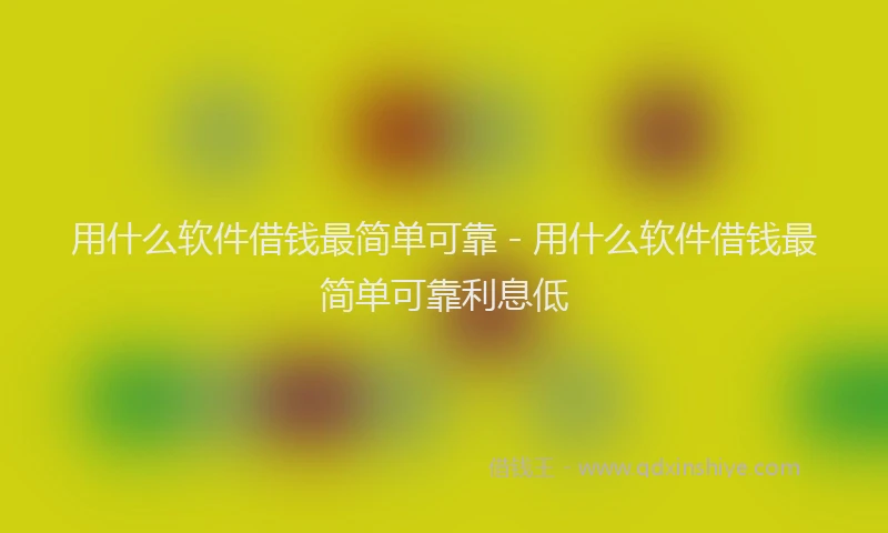 用什么软件借钱最简单可靠 - 用什么软件借钱最简单可靠利息低
