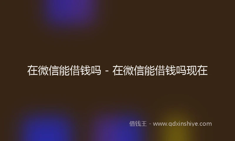 在微信能借钱吗 - 在微信能借钱吗现在