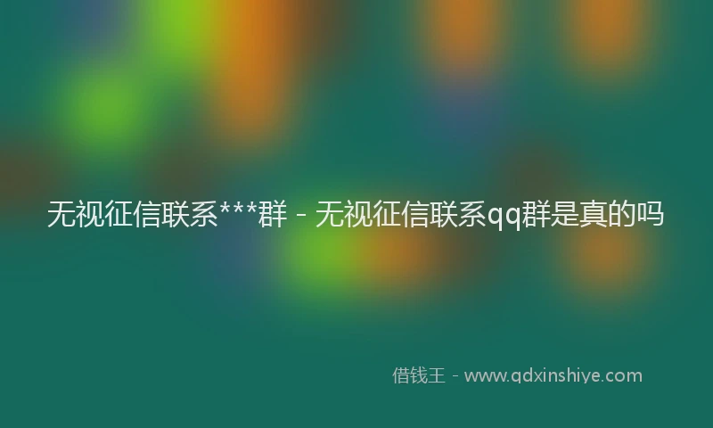 无视征信联系***群 - 无视征信联系qq群是真的吗