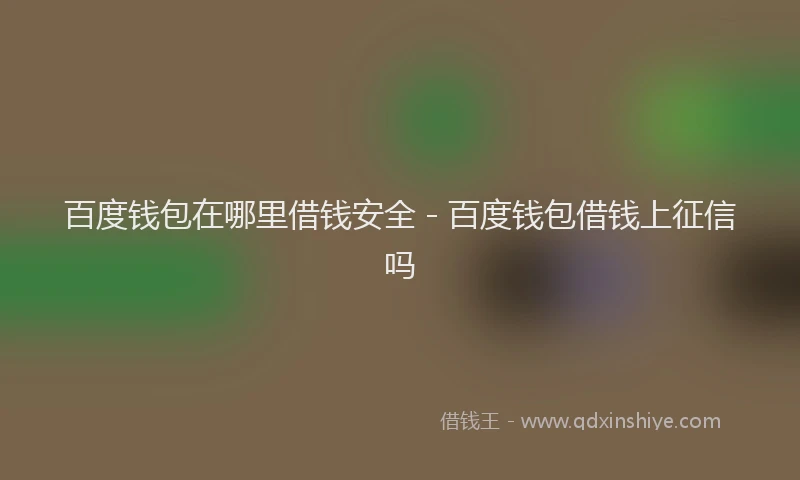 百度钱包在哪里借钱安全 - 百度钱包借钱上征信吗