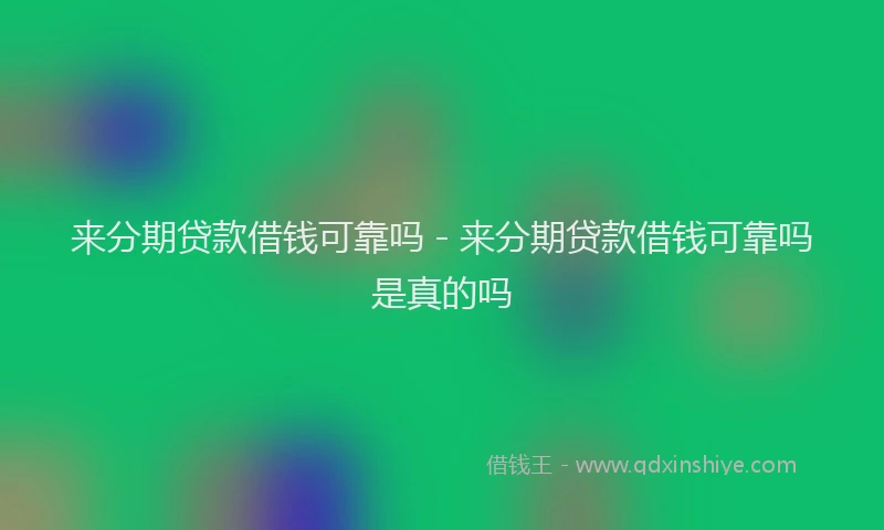 来分期贷款借钱可靠吗 - 来分期贷款借钱可靠吗是真的吗