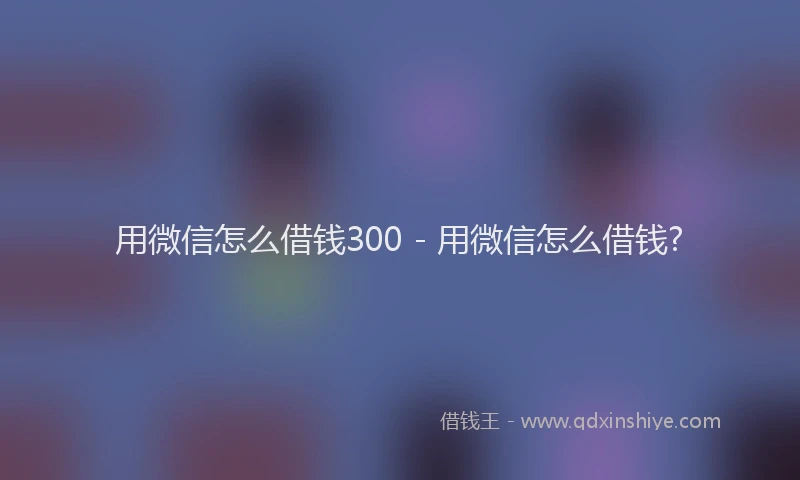 用微信怎么借钱300 - 用微信怎么借钱?