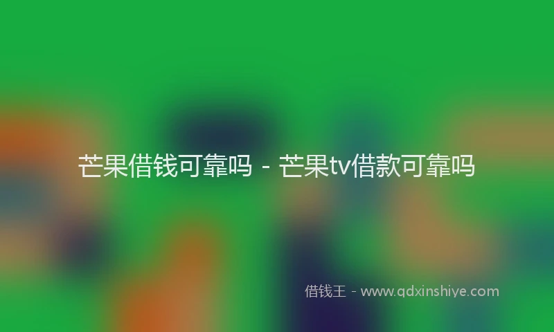 芒果借钱可靠吗 - 芒果tv借款可靠吗