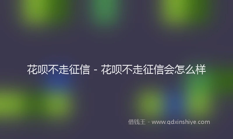 花呗不走征信 - 花呗不走征信会怎么样