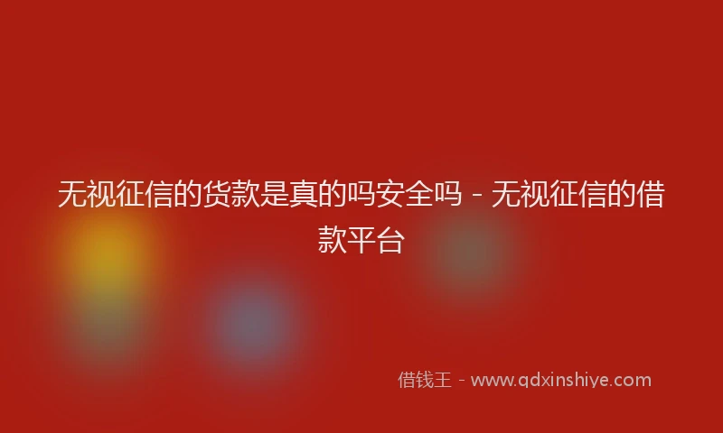 无视征信的货款是真的吗安全吗 - 无视征信的借款平台