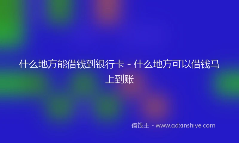 什么地方能借钱到银行卡 - 什么地方可以借钱马上到账