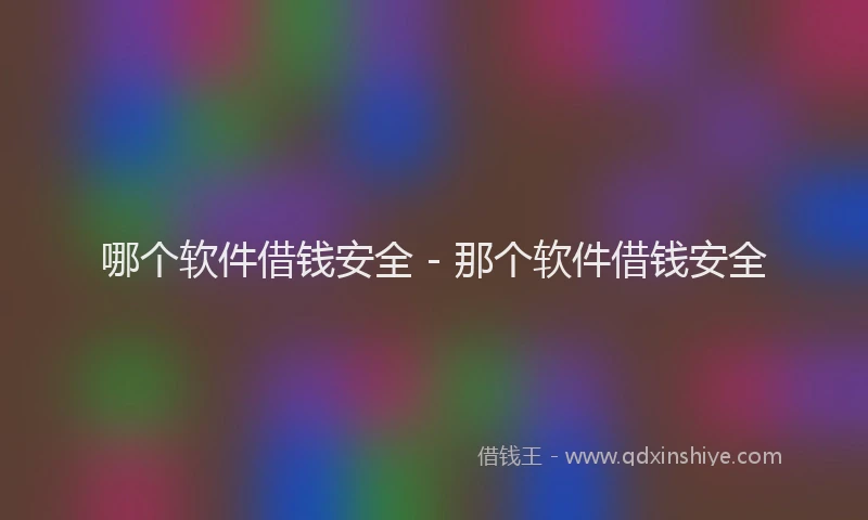 哪个软件借钱安全 - 那个软件借钱安全
