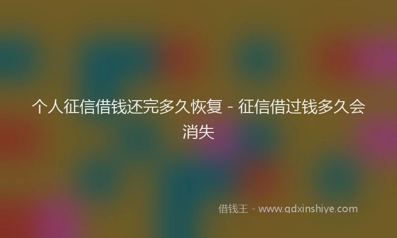 个人征信借钱还完多久恢复 - 征信借过钱多久会消失