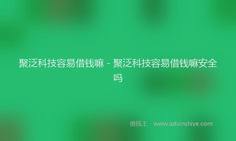 聚泛科技容易借钱嘛 - 聚泛科技容易借钱嘛安全吗