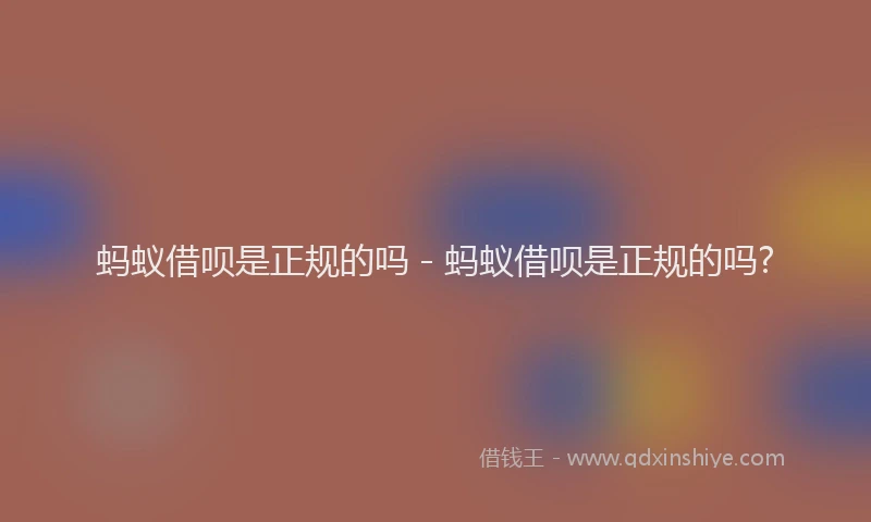 蚂蚁借呗是正规的吗 - 蚂蚁借呗是正规的吗?