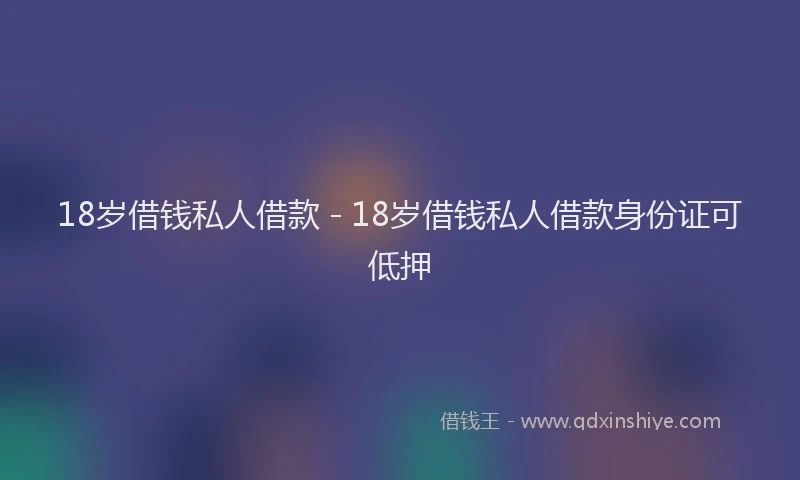 18岁借钱私人借款 - 18岁借钱私人借款身份证可低押