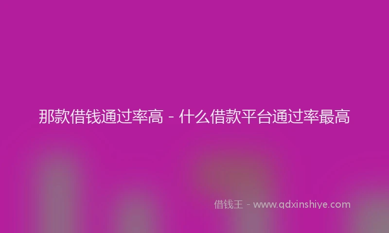 那款借钱通过率高 - 什么借款平台通过率最高