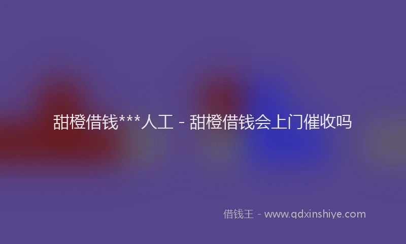 甜橙借钱***人工 - 甜橙借钱会上门催收吗