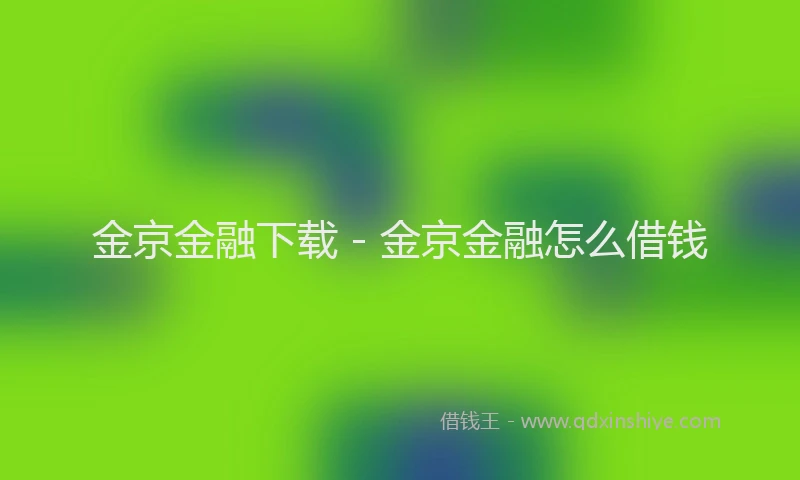 金京金融下载 - 金京金融怎么借钱