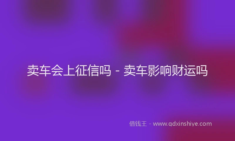 卖车会上征信吗 - 卖车影响财运吗