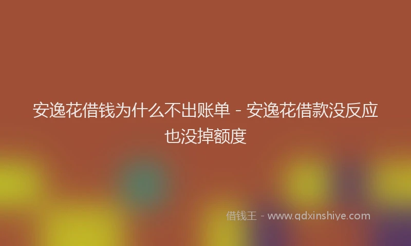安逸花借钱为什么不出账单 - 安逸花借款没反应也没掉额度