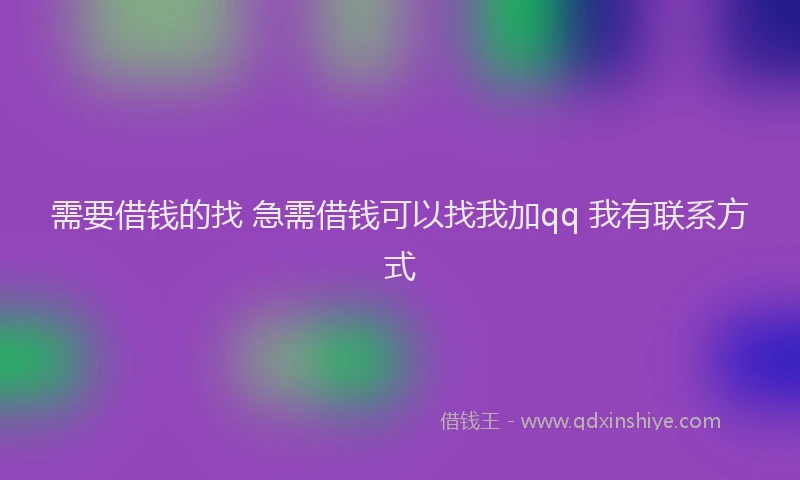 需要借钱的找 急需借钱可以找我加qq 我有联系方式