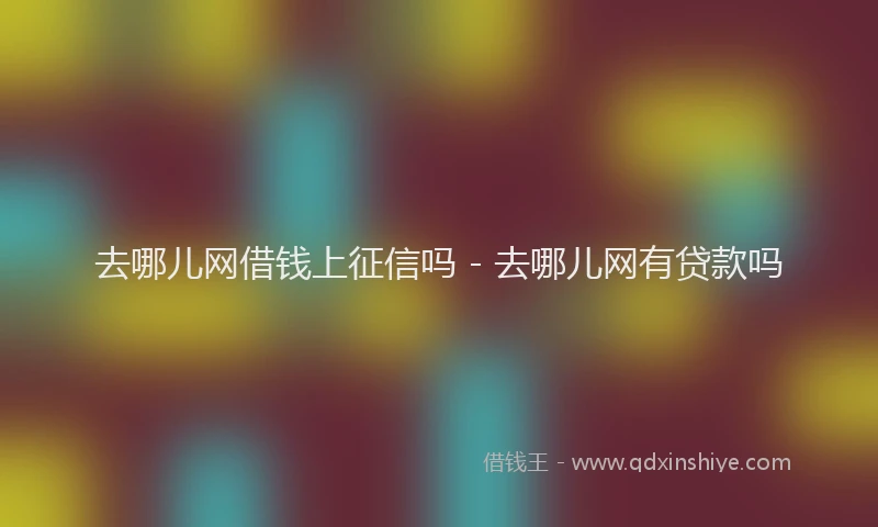 去哪儿网借钱上征信吗 - 去哪儿网有贷款吗