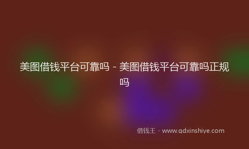 美图借钱平台可靠吗 - 美图借钱平台可靠吗正规吗