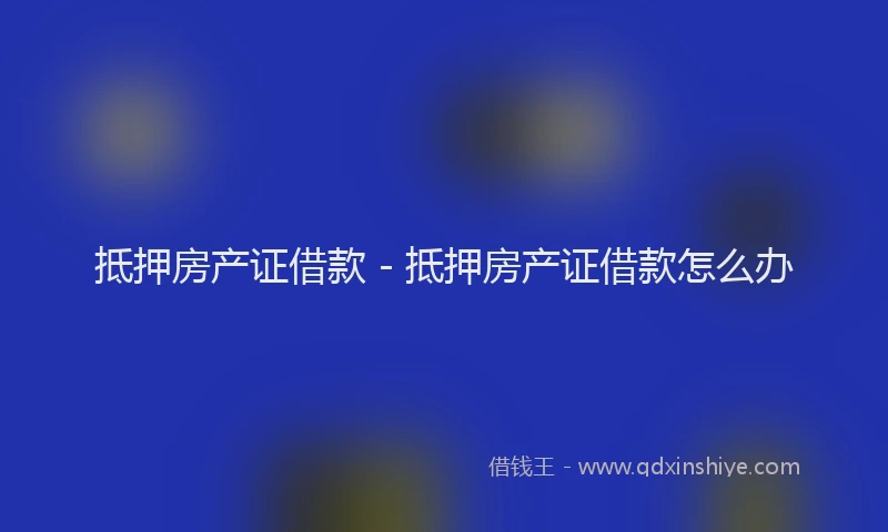 抵押房产证借款 - 抵押房产证借款怎么办